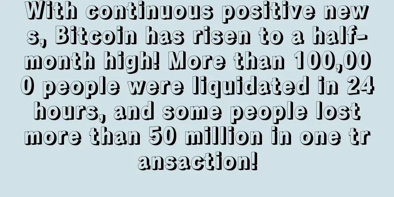 With continuous positive news, Bitcoin has risen to a half-month high! More than 100,000 people were liquidated in 24 hours, and some people lost more than 50 million in one transaction!
