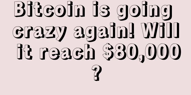 Bitcoin is going crazy again! Will it reach $80,000?