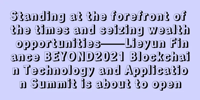 Standing at the forefront of the times and seizing wealth opportunities——Lieyun Finance BEYOND2021 Blockchain Technology and Application Summit is about to open