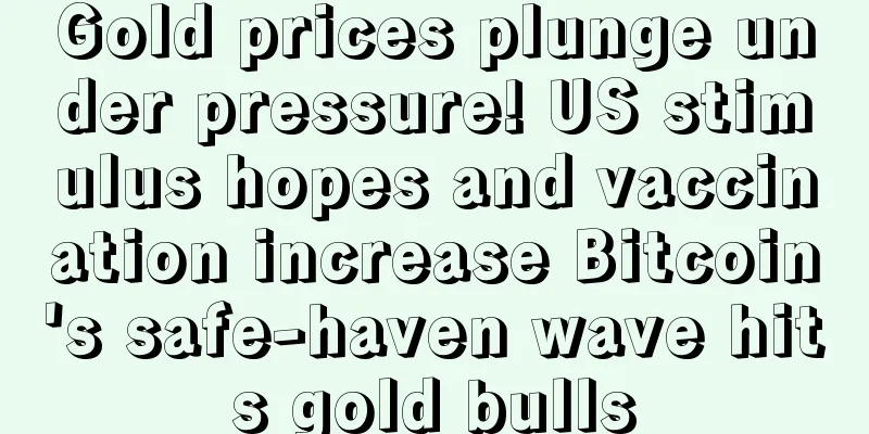 Gold prices plunge under pressure! US stimulus hopes and vaccination increase Bitcoin's safe-haven wave hits gold bulls