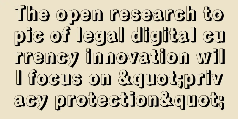 The open research topic of legal digital currency innovation will focus on "privacy protection"