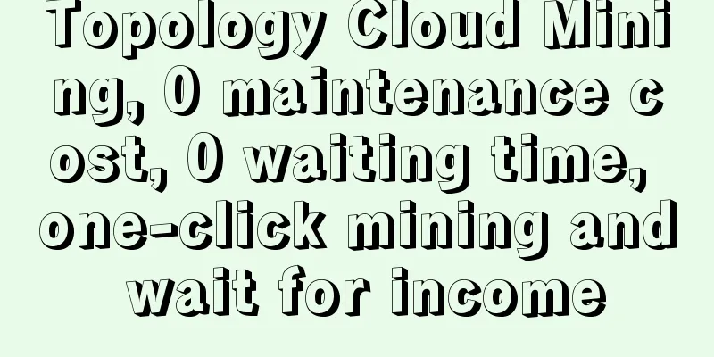 Topology Cloud Mining, 0 maintenance cost, 0 waiting time, one-click mining and wait for income