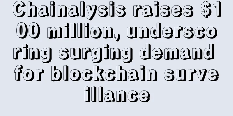 Chainalysis raises $100 million, underscoring surging demand for blockchain surveillance