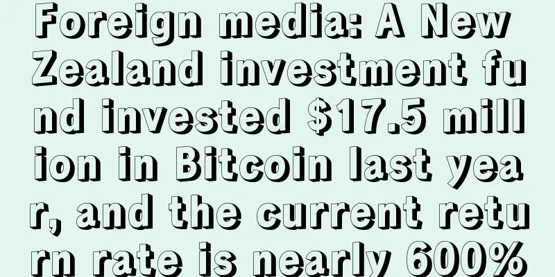 Foreign media: A New Zealand investment fund invested $17.5 million in Bitcoin last year, and the current return rate is nearly 600%