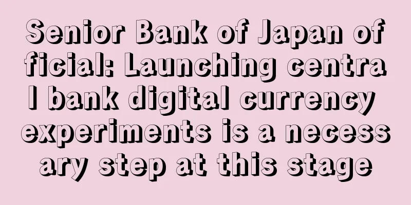 Senior Bank of Japan official: Launching central bank digital currency experiments is a necessary step at this stage