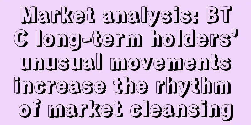 Market analysis: BTC long-term holders’ unusual movements increase the rhythm of market cleansing