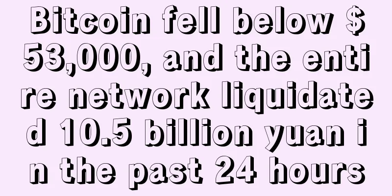 Bitcoin fell below $53,000, and the entire network liquidated 10.5 billion yuan in the past 24 hours