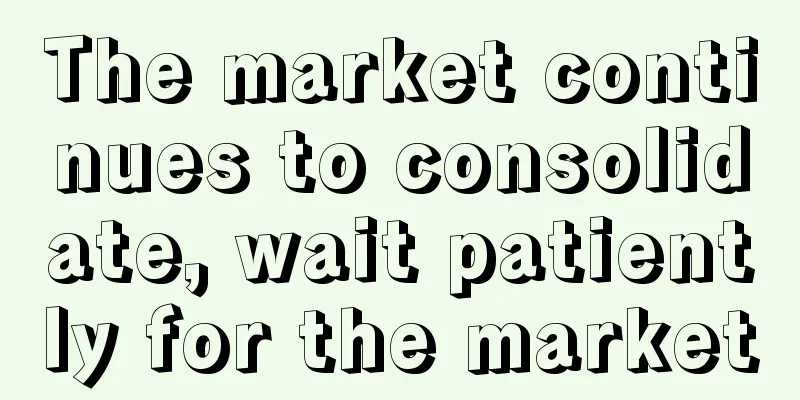 The market continues to consolidate, wait patiently for the market