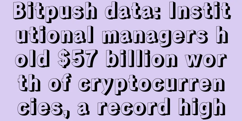 Bitpush data: Institutional managers hold $57 billion worth of cryptocurrencies, a record high