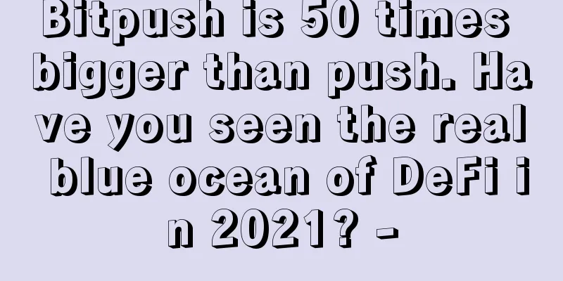 Bitpush is 50 times bigger than push. Have you seen the real blue ocean of DeFi in 2021? -