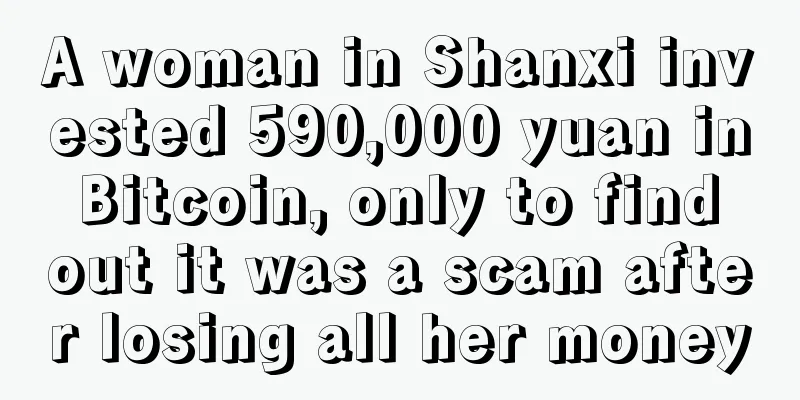 A woman in Shanxi invested 590,000 yuan in Bitcoin, only to find out it was a scam after losing all her money