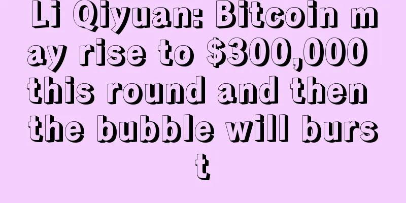 Li Qiyuan: Bitcoin may rise to $300,000 this round and then the bubble will burst