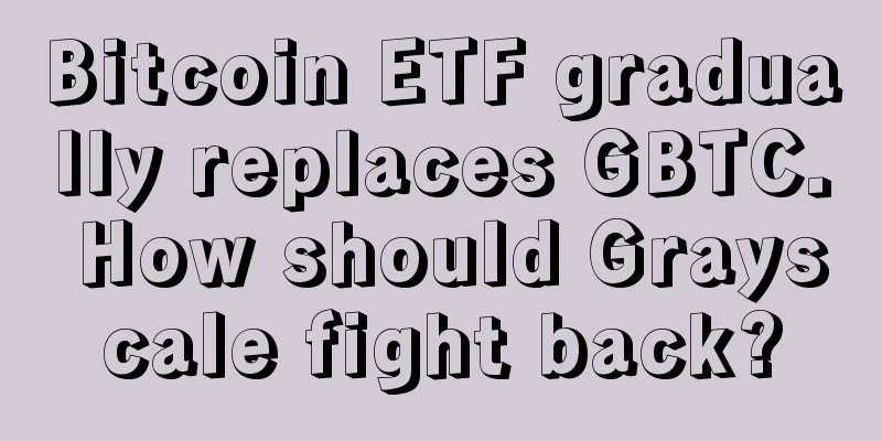 Bitcoin ETF gradually replaces GBTC. How should Grayscale fight back?
