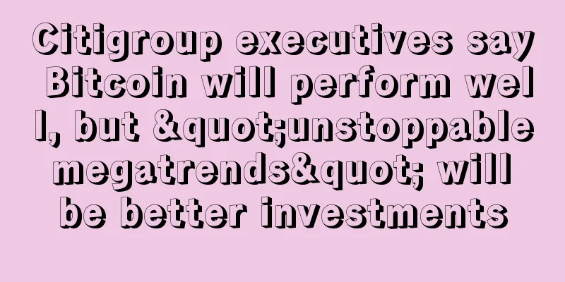 Citigroup executives say Bitcoin will perform well, but "unstoppable megatrends" will be better investments