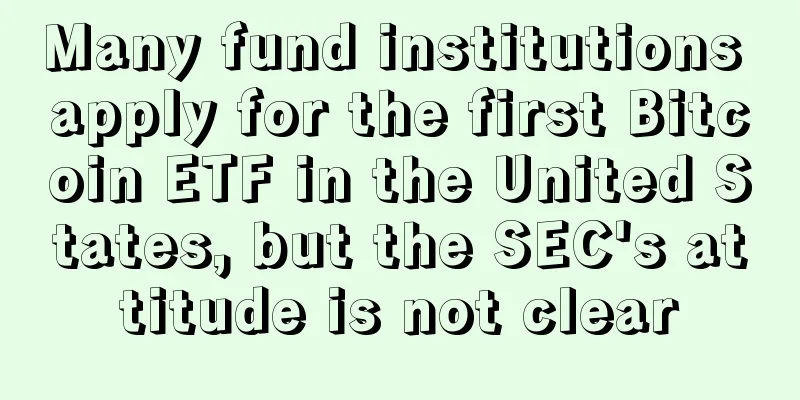 Many fund institutions apply for the first Bitcoin ETF in the United States, but the SEC's attitude is not clear