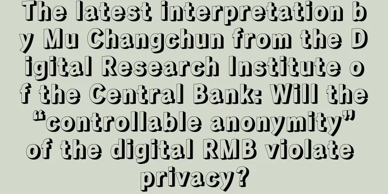 The latest interpretation by Mu Changchun from the Digital Research Institute of the Central Bank: Will the “controllable anonymity” of the digital RMB violate privacy?