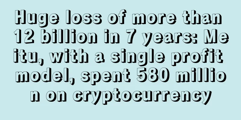 Huge loss of more than 12 billion in 7 years: Meitu, with a single profit model, spent 580 million on cryptocurrency