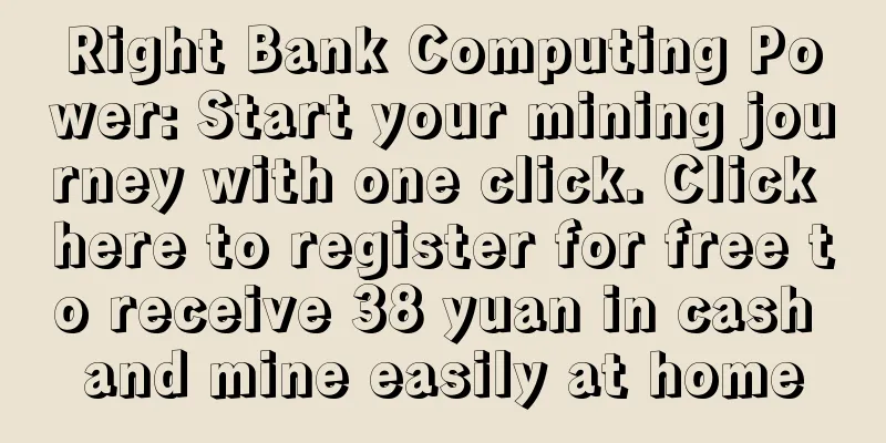 Right Bank Computing Power: Start your mining journey with one click. Click here to register for free to receive 38 yuan in cash and mine easily at home