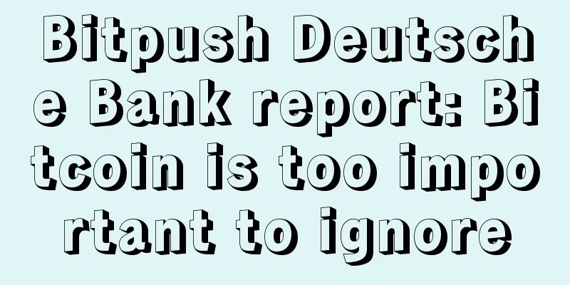 Bitpush Deutsche Bank report: Bitcoin is too important to ignore