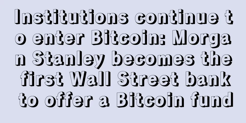 Institutions continue to enter Bitcoin: Morgan Stanley becomes the first Wall Street bank to offer a Bitcoin fund