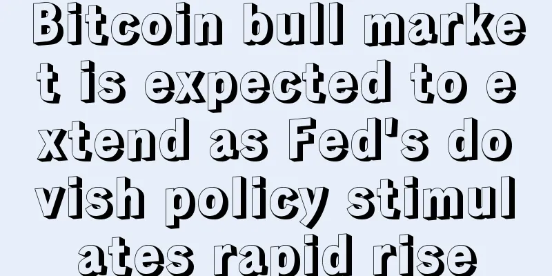 Bitcoin bull market is expected to extend as Fed's dovish policy stimulates rapid rise