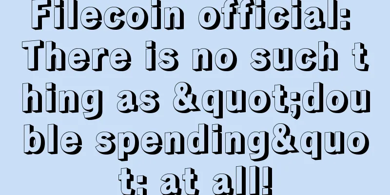 Filecoin official: There is no such thing as "double spending" at all!