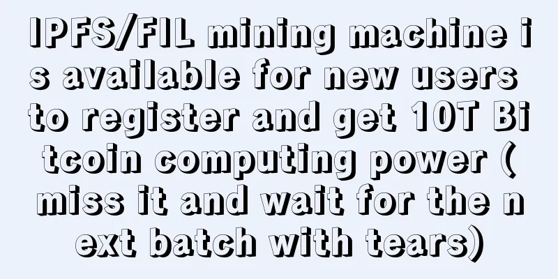 IPFS/FIL mining machine is available for new users to register and get 10T Bitcoin computing power (miss it and wait for the next batch with tears)