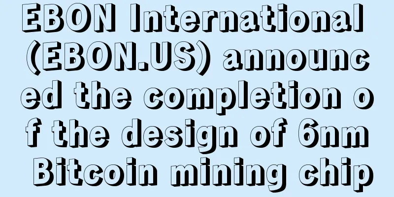 EBON International (EBON.US) announced the completion of the design of 6nm Bitcoin mining chip