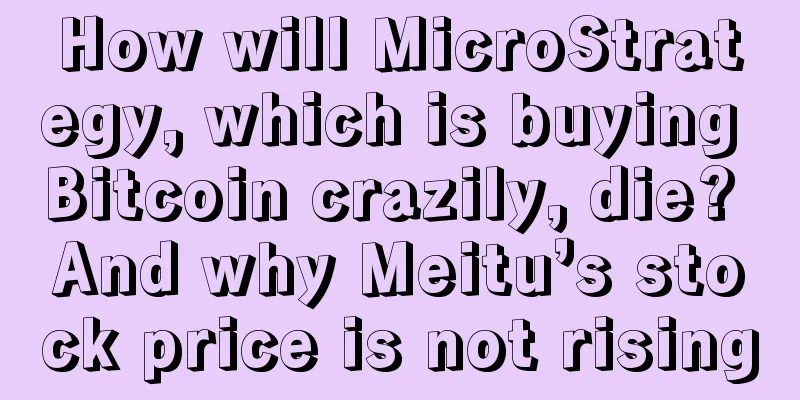 How will MicroStrategy, which is buying Bitcoin crazily, die? And why Meitu’s stock price is not rising