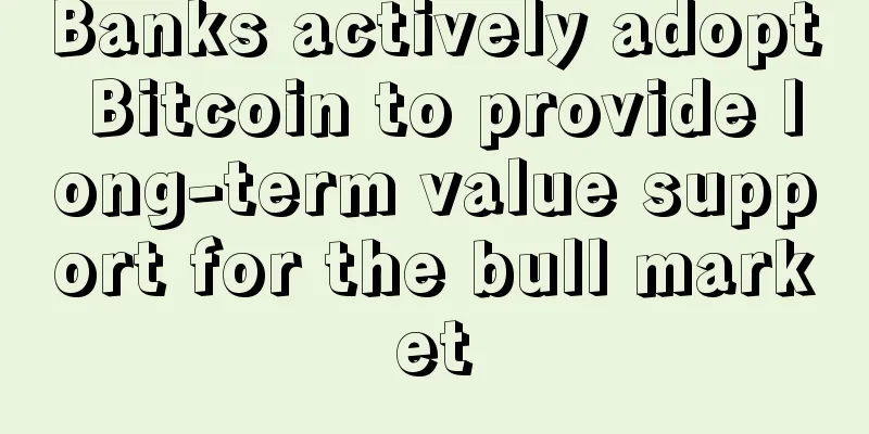 Banks actively adopt Bitcoin to provide long-term value support for the bull market