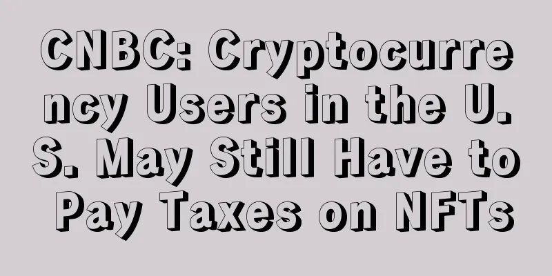 CNBC: Cryptocurrency Users in the U.S. May Still Have to Pay Taxes on NFTs