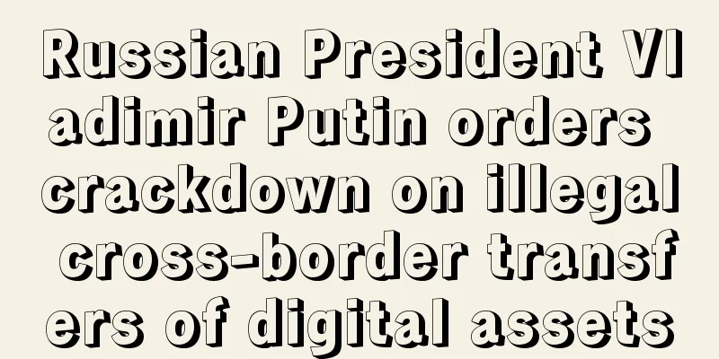 Russian President Vladimir Putin orders crackdown on illegal cross-border transfers of digital assets