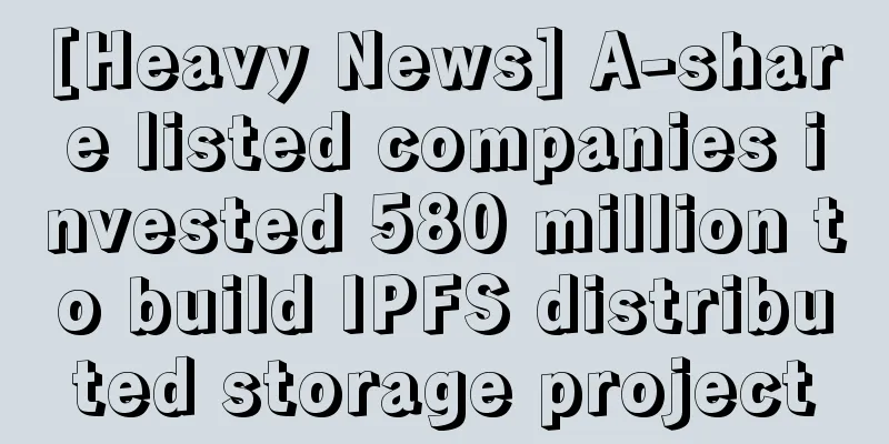 [Heavy News] A-share listed companies invested 580 million to build IPFS distributed storage project