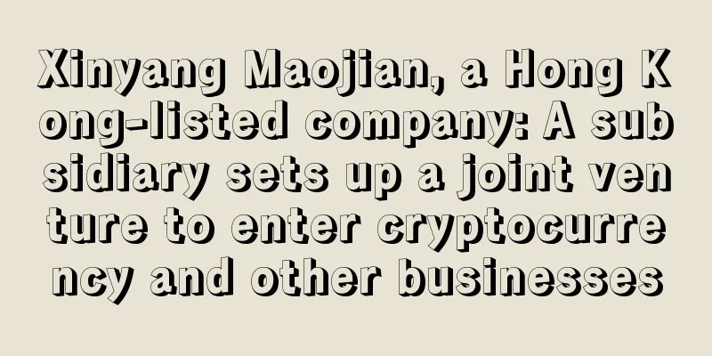 Xinyang Maojian, a Hong Kong-listed company: A subsidiary sets up a joint venture to enter cryptocurrency and other businesses