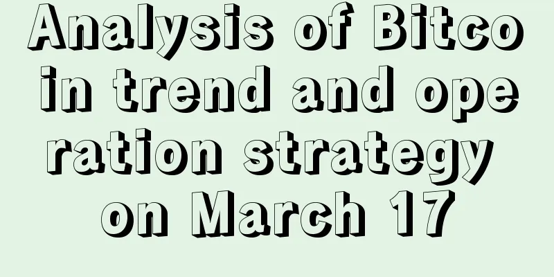 Analysis of Bitcoin trend and operation strategy on March 17