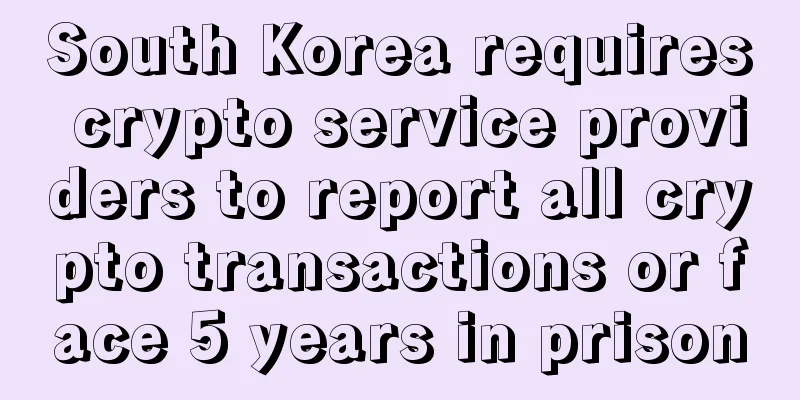 South Korea requires crypto service providers to report all crypto transactions or face 5 years in prison