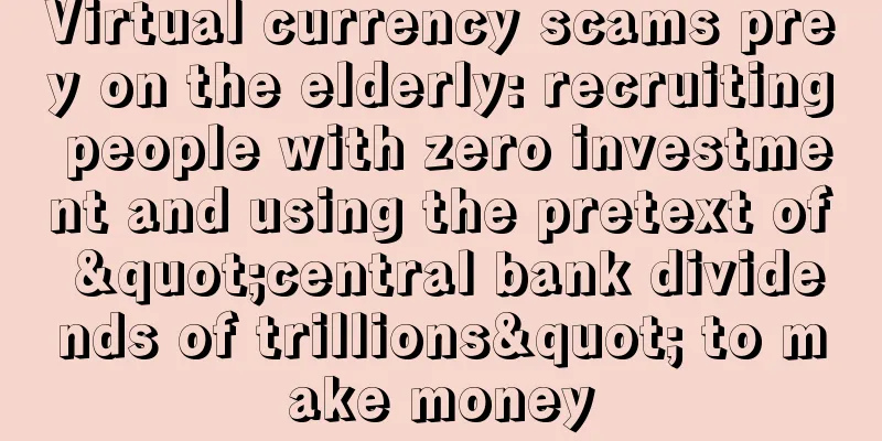 Virtual currency scams prey on the elderly: recruiting people with zero investment and using the pretext of "central bank dividends of trillions" to make money