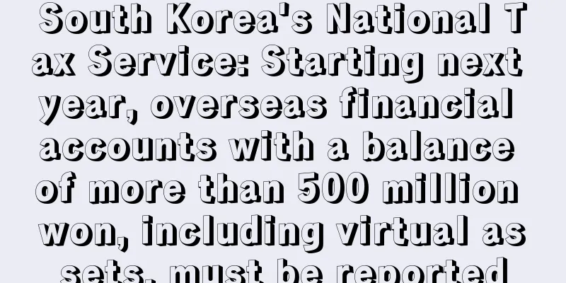 South Korea's National Tax Service: Starting next year, overseas financial accounts with a balance of more than 500 million won, including virtual assets, must be reported