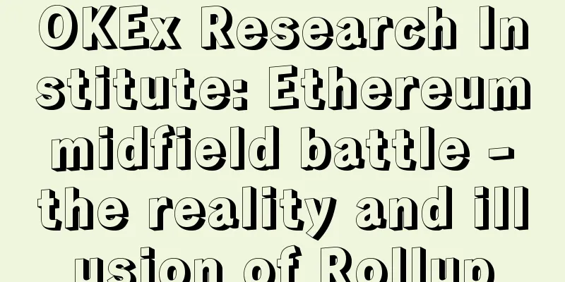 OKEx Research Institute: Ethereum midfield battle - the reality and illusion of Rollup