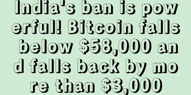India's ban is powerful! Bitcoin falls below $58,000 and falls back by more than $3,000