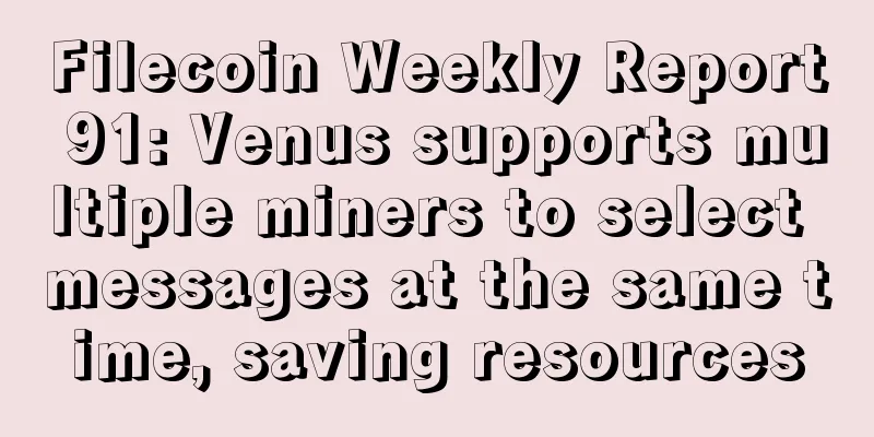 Filecoin Weekly Report 91: Venus supports multiple miners to select messages at the same time, saving resources
