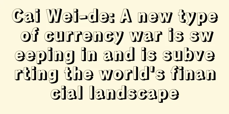 Cai Wei-de: A new type of currency war is sweeping in and is subverting the world's financial landscape