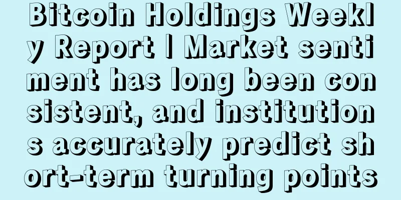 Bitcoin Holdings Weekly Report | Market sentiment has long been consistent, and institutions accurately predict short-term turning points