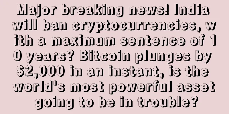 Major breaking news! India will ban cryptocurrencies, with a maximum sentence of 10 years? Bitcoin plunges by $2,000 in an instant, is the world's most powerful asset going to be in trouble?