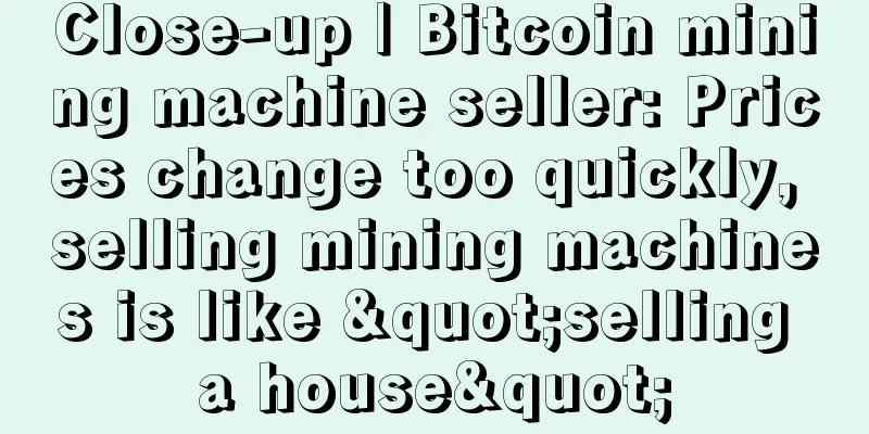 Close-up | Bitcoin mining machine seller: Prices change too quickly, selling mining machines is like "selling a house"
