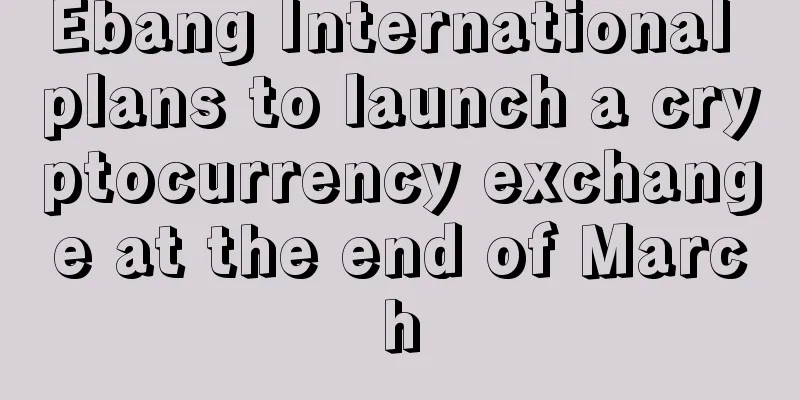 Ebang International plans to launch a cryptocurrency exchange at the end of March