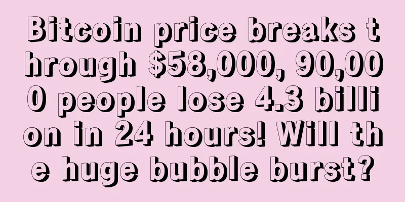 Bitcoin price breaks through $58,000, 90,000 people lose 4.3 billion in 24 hours! Will the huge bubble burst?