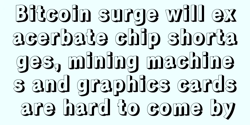 Bitcoin surge will exacerbate chip shortages, mining machines and graphics cards are hard to come by