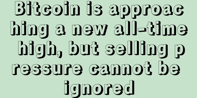 Bitcoin is approaching a new all-time high, but selling pressure cannot be ignored