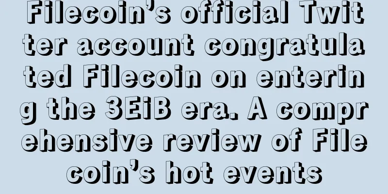 Filecoin’s official Twitter account congratulated Filecoin on entering the 3EiB era. A comprehensive review of Filecoin’s hot events